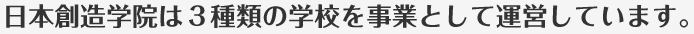 日本創造学院は３種類の学校を事業として運営しています。